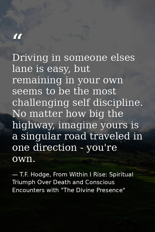 Driving in someone elses lane is easy, but remaining in your own seems to be the most challenging self discipline. No ma — T.F. Hodge, From Within I Rise: Spiritual Triumph Over Death and Conscious Encounters with "The Divine Presence"