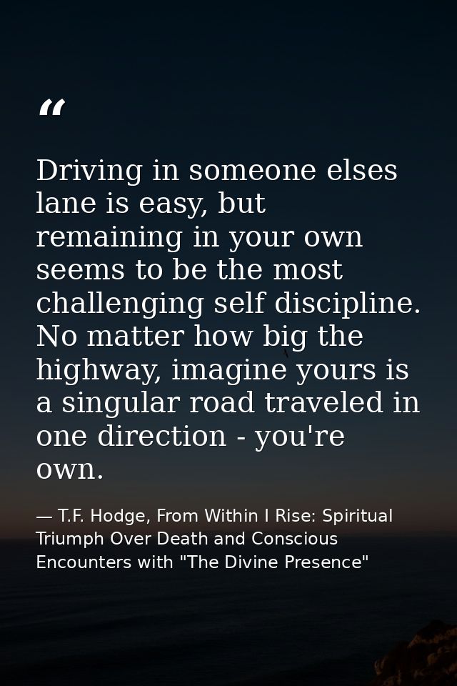 Driving in someone elses lane is easy, but remaining in your own seems to be the most challenging self discipline. No ma — T.F. Hodge, From Within I Rise: Spiritual Triumph Over Death and Conscious Encounters with "The Divine Presence"