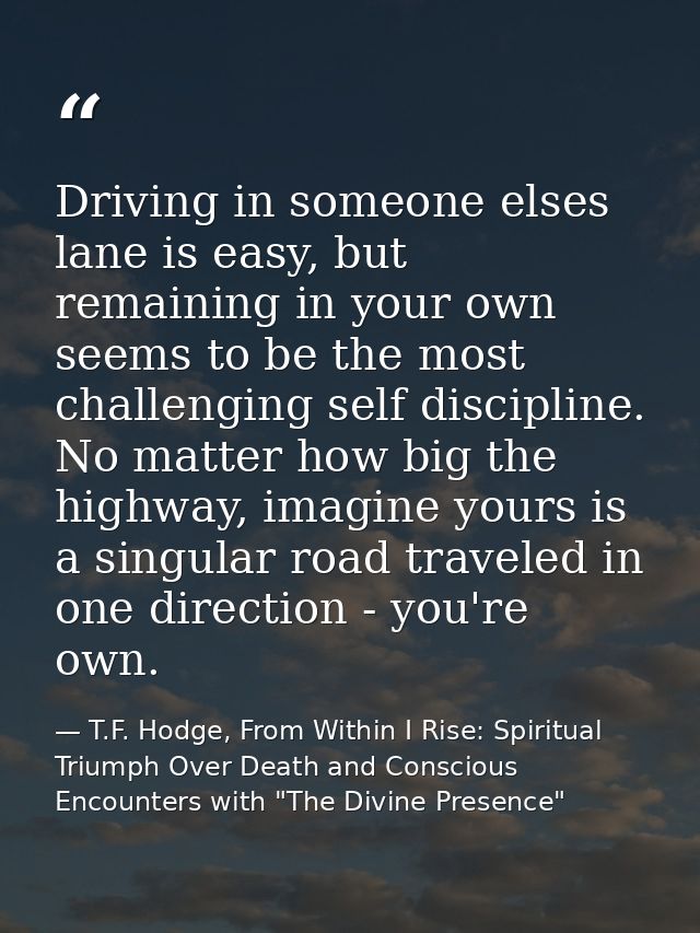 Driving in someone elses lane is easy, but remaining in your own seems to be the most challenging self discipline. No ma — T.F. Hodge, From Within I Rise: Spiritual Triumph Over Death and Conscious Encounters with "The Divine Presence"