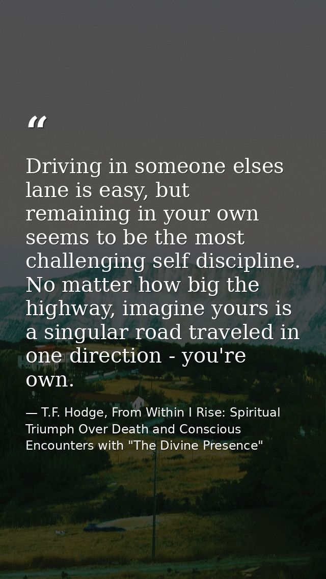 Driving in someone elses lane is easy, but remaining in your own seems to be the most challenging self discipline. No ma — T.F. Hodge, From Within I Rise: Spiritual Triumph Over Death and Conscious Encounters with "The Divine Presence"