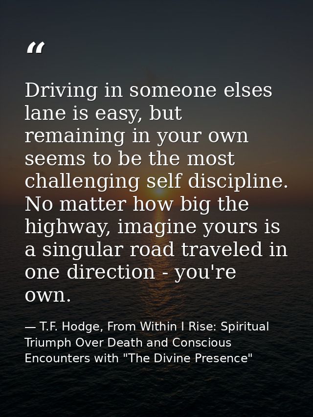 Driving in someone elses lane is easy, but remaining in your own seems to be the most challenging self discipline. No ma — T.F. Hodge, From Within I Rise: Spiritual Triumph Over Death and Conscious Encounters with "The Divine Presence"