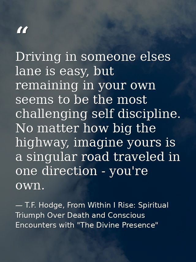 Driving in someone elses lane is easy, but remaining in your own seems to be the most challenging self discipline. No ma — T.F. Hodge, From Within I Rise: Spiritual Triumph Over Death and Conscious Encounters with "The Divine Presence"