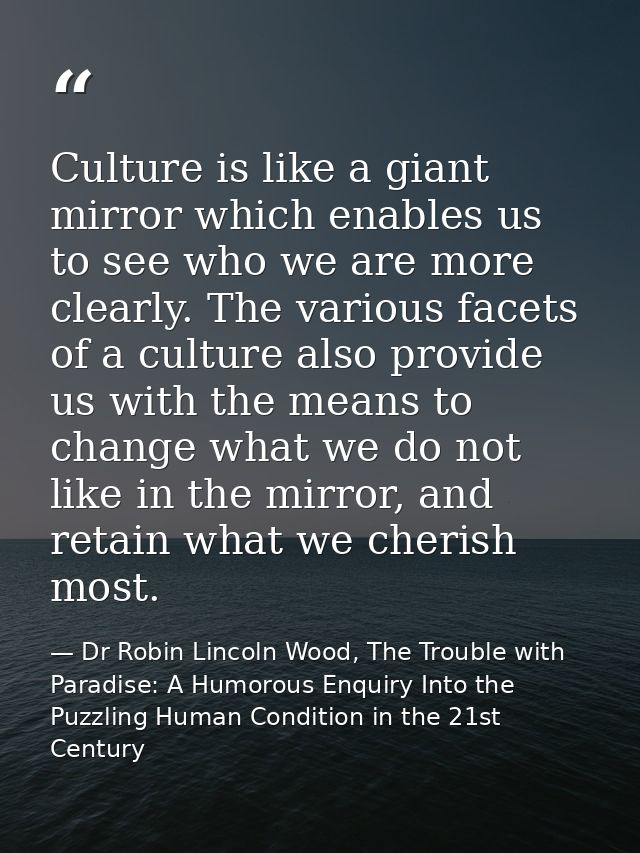 Culture is like a giant mirror which enables us to see who we are more clearly. The various facets of a culture also pro — Dr Robin Lincoln Wood, The Trouble with Paradise: A Humorous Enquiry Into the Puzzling Human Condition in the 21st Century