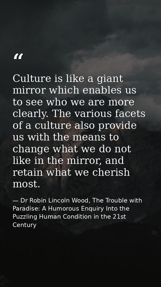 Culture is like a giant mirror which enables us to see who we are more clearly. The various facets of a culture also pro — Dr Robin Lincoln Wood, The Trouble with Paradise: A Humorous Enquiry Into the Puzzling Human Condition in the 21st Century