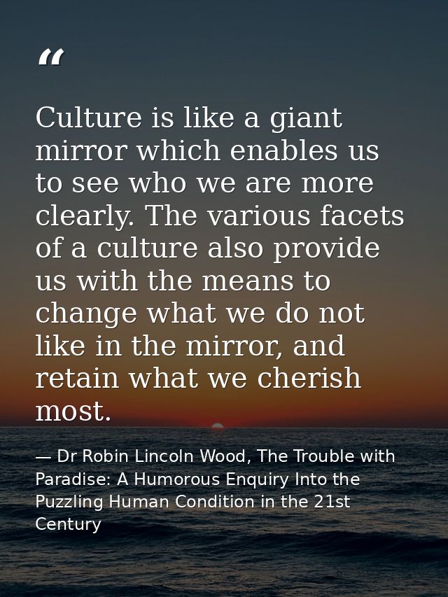 Culture is like a giant mirror which enables us to see who we are more clearly. The various facets of a culture also pro — Dr Robin Lincoln Wood, The Trouble with Paradise: A Humorous Enquiry Into the Puzzling Human Condition in the 21st Century