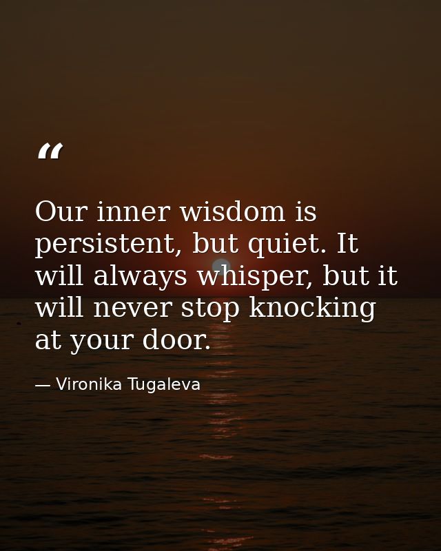 Our inner wisdom is persistent, but quiet. It will always whisper, but it will never stop knocking at your door. — Vironika Tugaleva