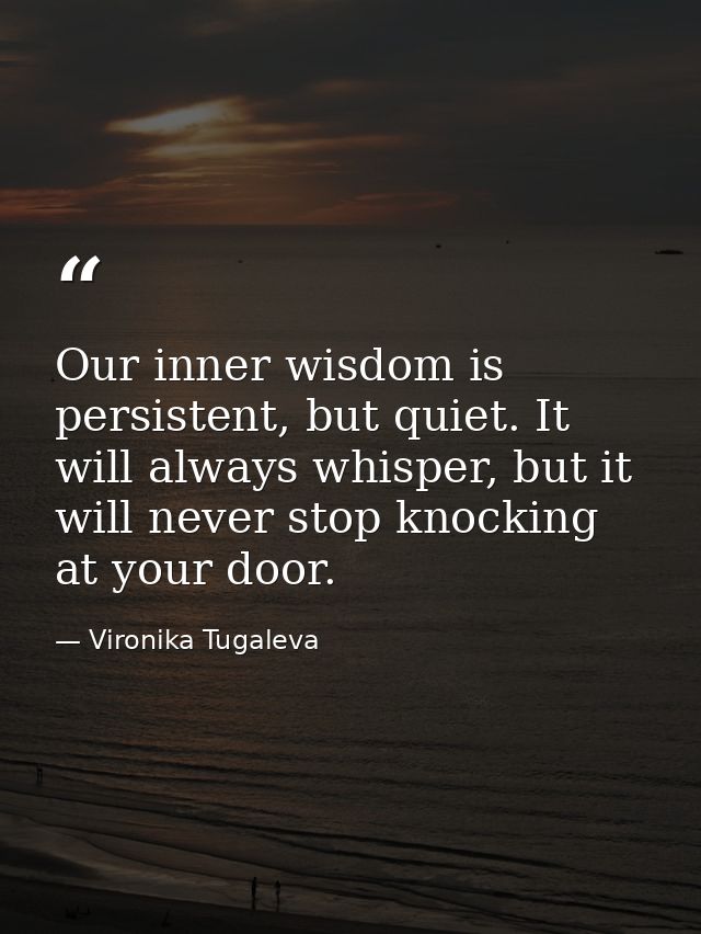 Our inner wisdom is persistent, but quiet. It will always whisper, but it will never stop knocking at your door. — Vironika Tugaleva