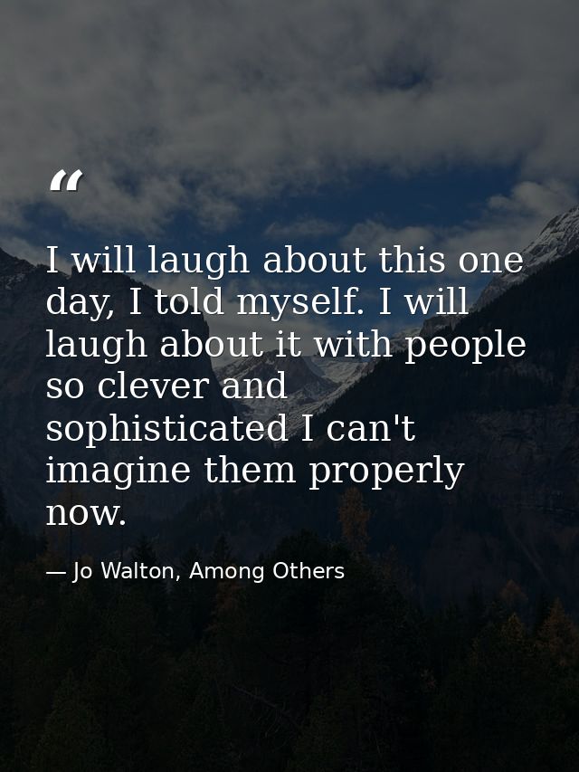 I will laugh about this one day, I told myself. I will laugh about it with people so clever and sophisticated I can't im — Jo Walton, Among Others