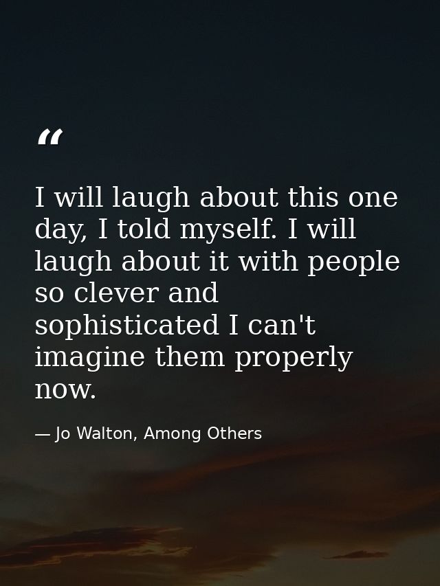 I will laugh about this one day, I told myself. I will laugh about it with people so clever and sophisticated I can't im — Jo Walton, Among Others