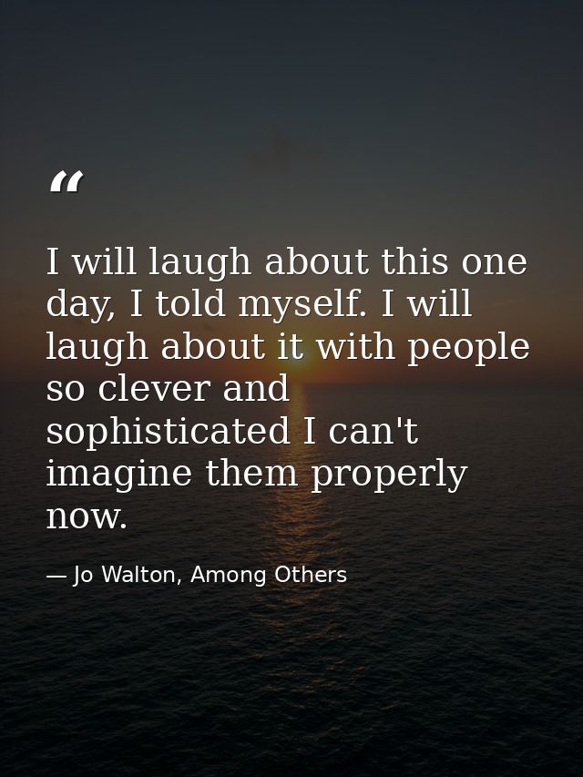 I will laugh about this one day, I told myself. I will laugh about it with people so clever and sophisticated I can't im — Jo Walton, Among Others