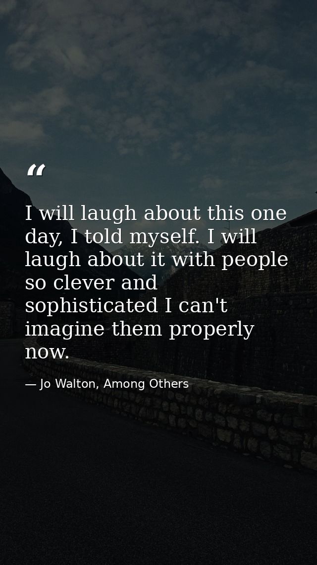 I will laugh about this one day, I told myself. I will laugh about it with people so clever and sophisticated I can't im — Jo Walton, Among Others