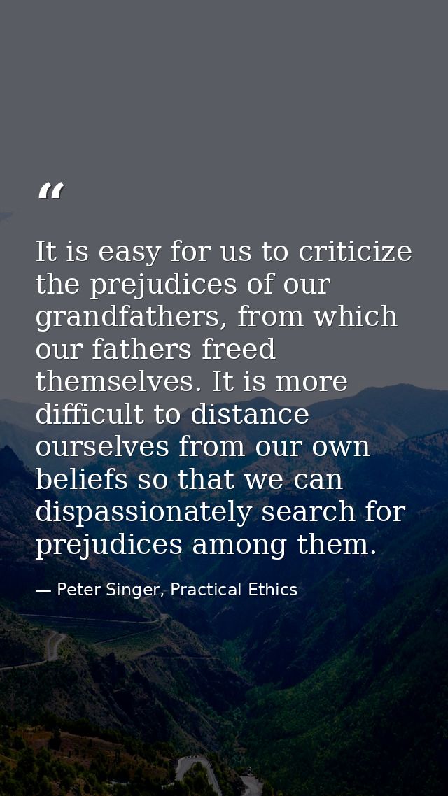 It is easy for us to criticize the prejudices of our grandfathers, from which our fathers freed themselves. It is more d — Peter Singer, Practical Ethics