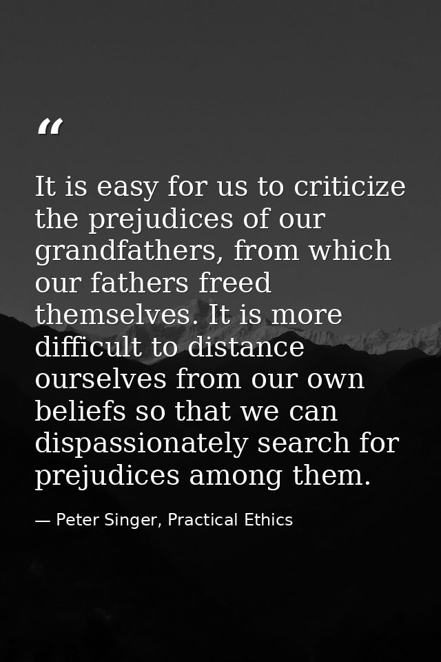 It is easy for us to criticize the prejudices of our grandfathers, from which our fathers freed themselves. It is more d — Peter Singer, Practical Ethics