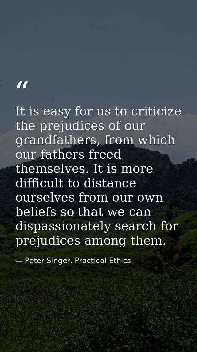 It is easy for us to criticize the prejudices of our grandfathers, from which our fathers freed themselves. It is more d — Peter Singer, Practical Ethics