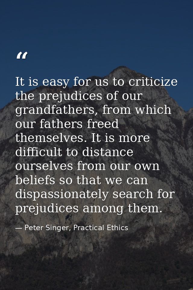 It is easy for us to criticize the prejudices of our grandfathers, from which our fathers freed themselves. It is more d — Peter Singer, Practical Ethics