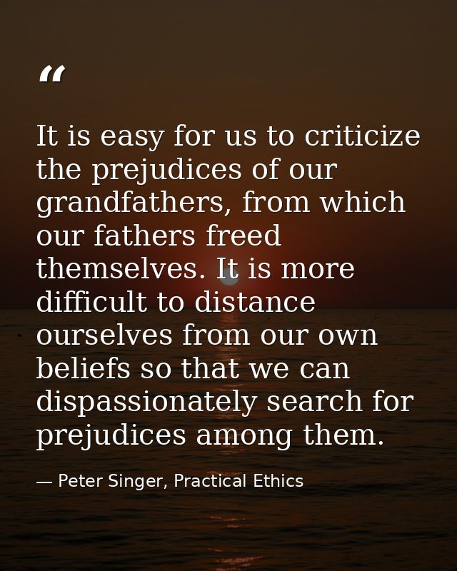 It is easy for us to criticize the prejudices of our grandfathers, from which our fathers freed themselves. It is more d — Peter Singer, Practical Ethics