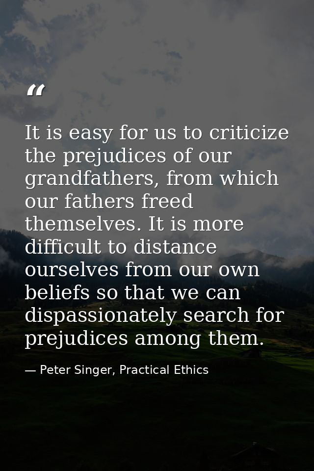 It is easy for us to criticize the prejudices of our grandfathers, from which our fathers freed themselves. It is more d — Peter Singer, Practical Ethics
