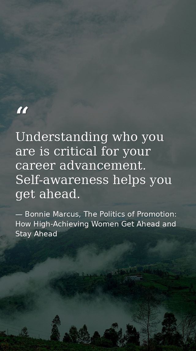 Understanding who you are is critical for your career advancement. Self-awareness helps you get ahead. — Bonnie Marcus, The Politics of Promotion: How High-Achieving Women Get Ahead and Stay Ahead