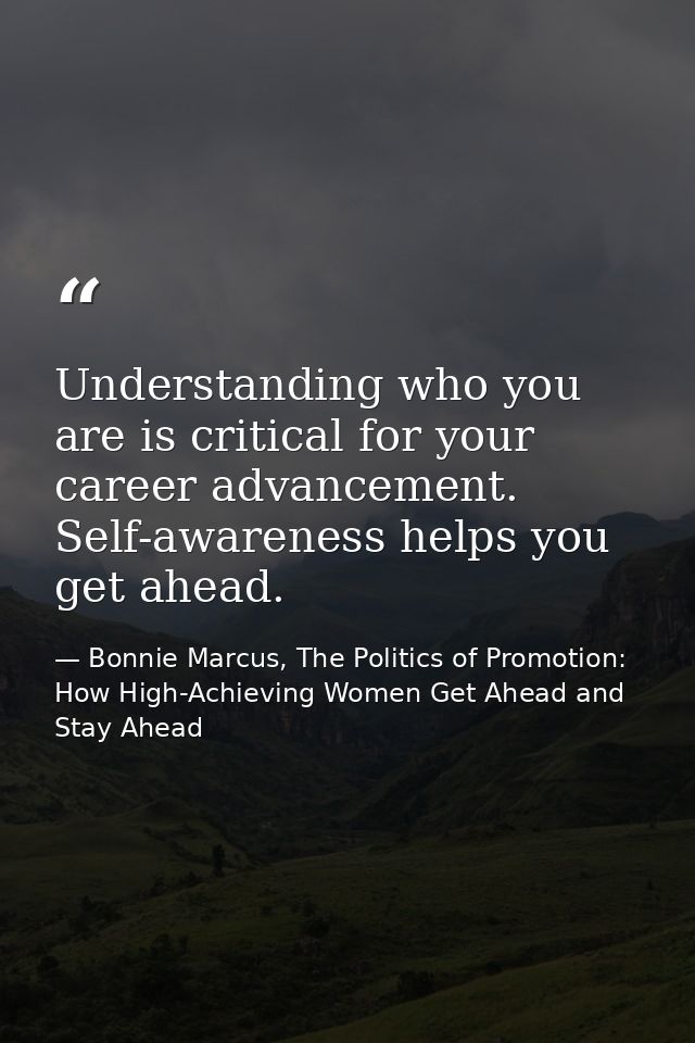 Understanding who you are is critical for your career advancement. Self-awareness helps you get ahead. — Bonnie Marcus, The Politics of Promotion: How High-Achieving Women Get Ahead and Stay Ahead