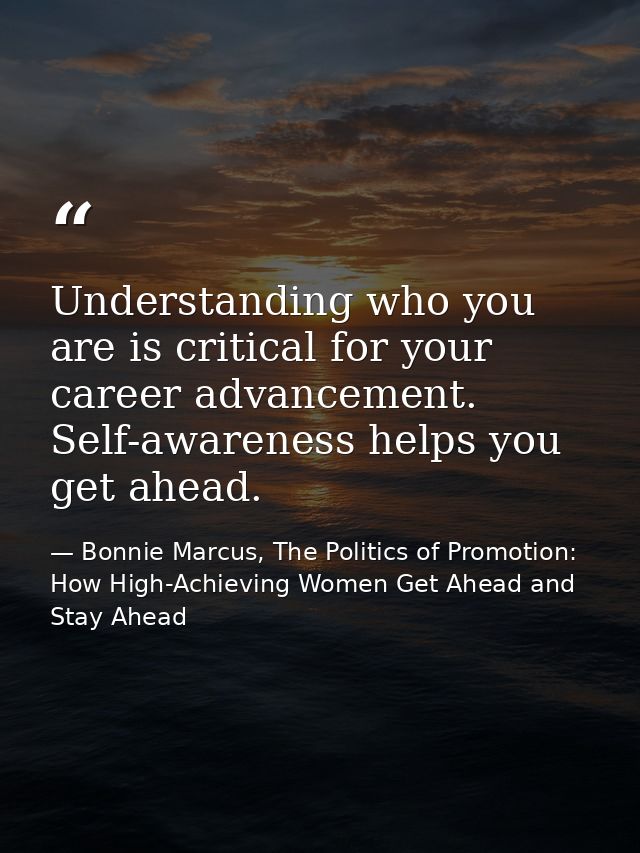 Understanding who you are is critical for your career advancement. Self-awareness helps you get ahead. — Bonnie Marcus, The Politics of Promotion: How High-Achieving Women Get Ahead and Stay Ahead