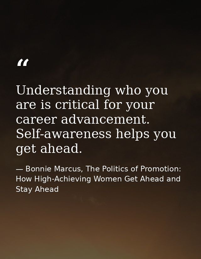 Understanding who you are is critical for your career advancement. Self-awareness helps you get ahead. — Bonnie Marcus, The Politics of Promotion: How High-Achieving Women Get Ahead and Stay Ahead