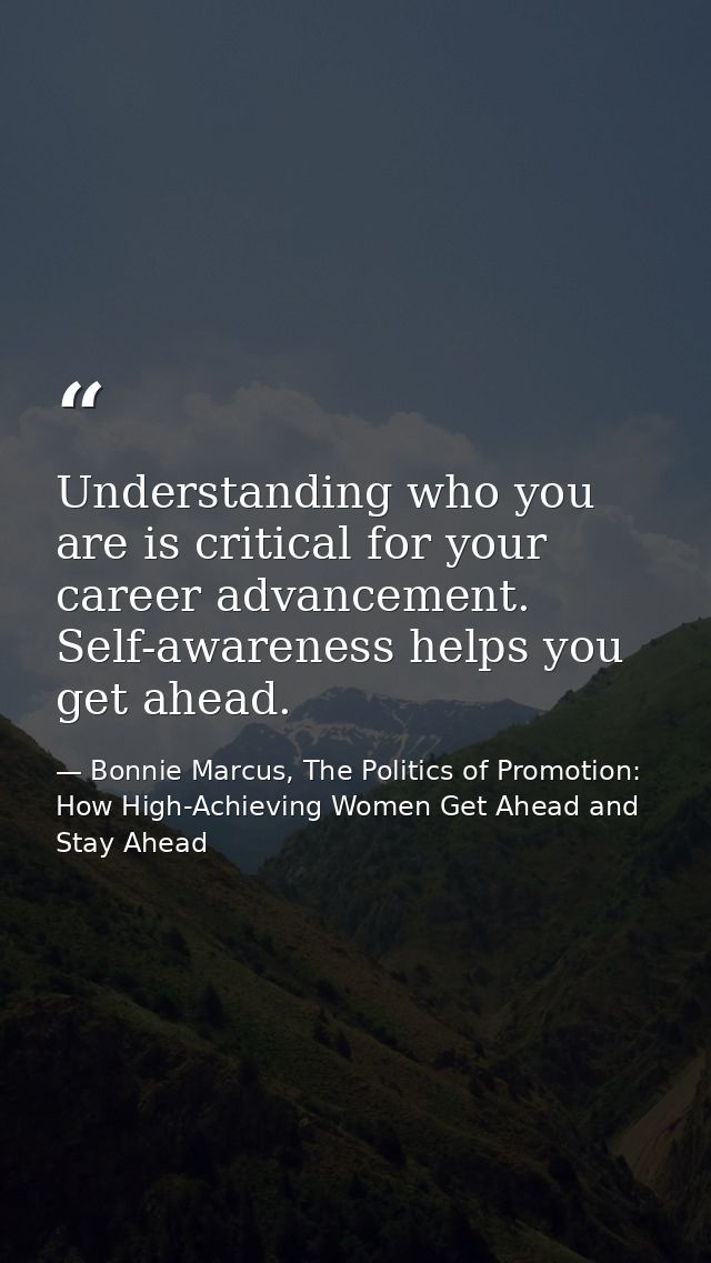 Understanding who you are is critical for your career advancement. Self-awareness helps you get ahead. — Bonnie Marcus, The Politics of Promotion: How High-Achieving Women Get Ahead and Stay Ahead