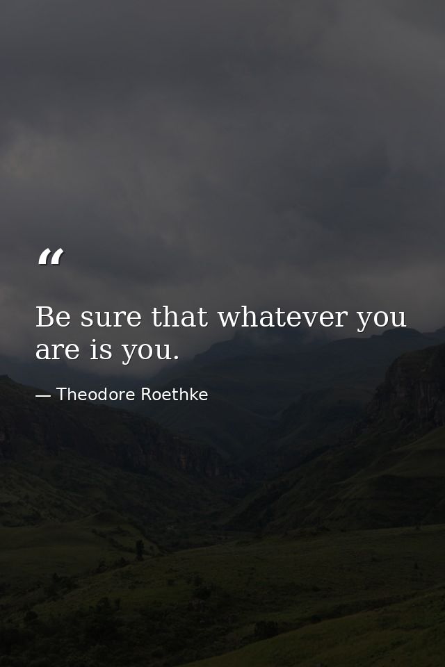 Be sure that whatever you are is you. — Theodore Roethke