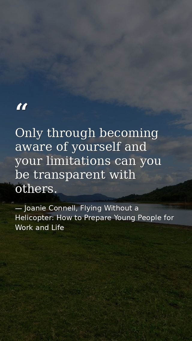 Only through becoming aware of yourself and your limitations can you be transparent with others. — Joanie Connell, Flying Without a Helicopter: How to Prepare Young People for Work and Life