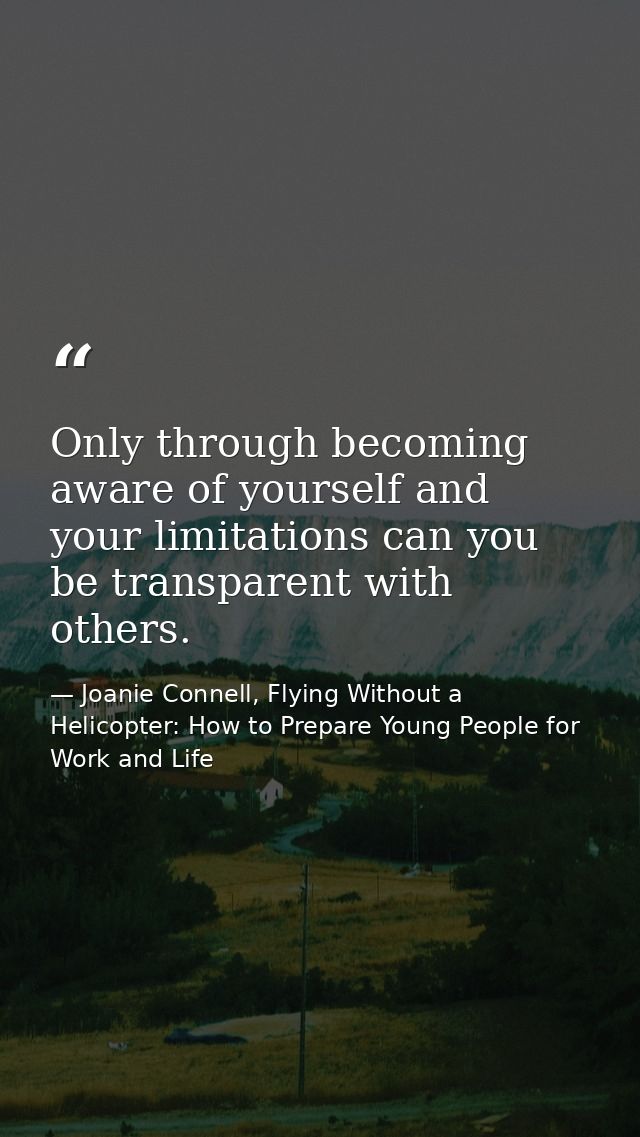 Only through becoming aware of yourself and your limitations can you be transparent with others. — Joanie Connell, Flying Without a Helicopter: How to Prepare Young People for Work and Life