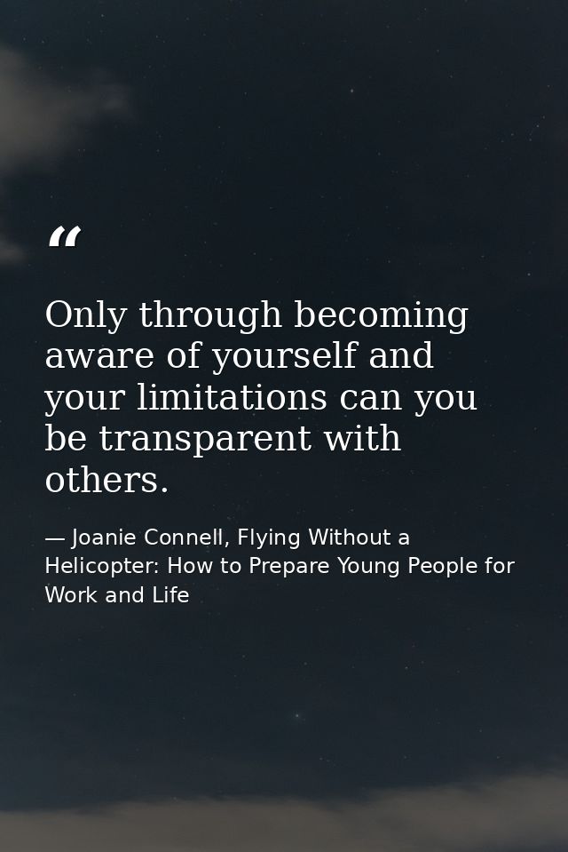 Only through becoming aware of yourself and your limitations can you be transparent with others. — Joanie Connell, Flying Without a Helicopter: How to Prepare Young People for Work and Life