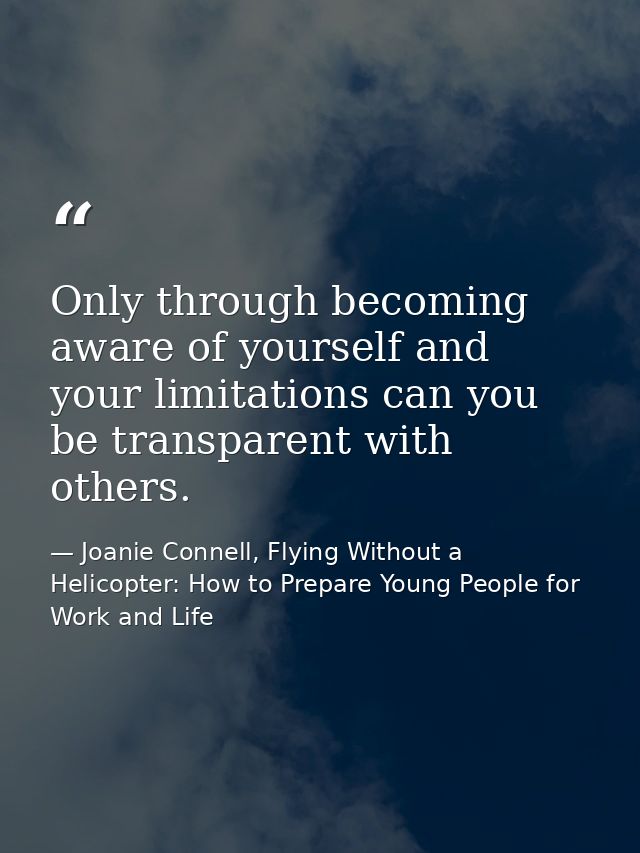 Only through becoming aware of yourself and your limitations can you be transparent with others. — Joanie Connell, Flying Without a Helicopter: How to Prepare Young People for Work and Life