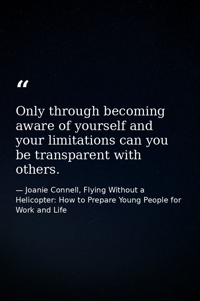 Only through becoming aware of yourself and your limitations can you be transparent with others. — Joanie Connell, Flying Without a Helicopter: How to Prepare Young People for Work and Life