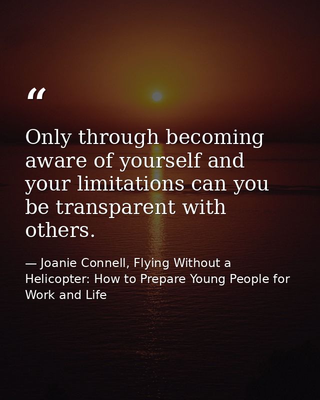 Only through becoming aware of yourself and your limitations can you be transparent with others. — Joanie Connell, Flying Without a Helicopter: How to Prepare Young People for Work and Life