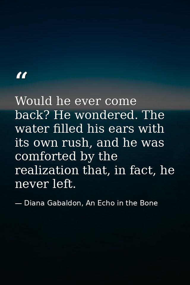 Would he ever come back? He wondered. The water filled his ears with its own rush, and he was comforted by the realizati — Diana Gabaldon, An Echo in the Bone