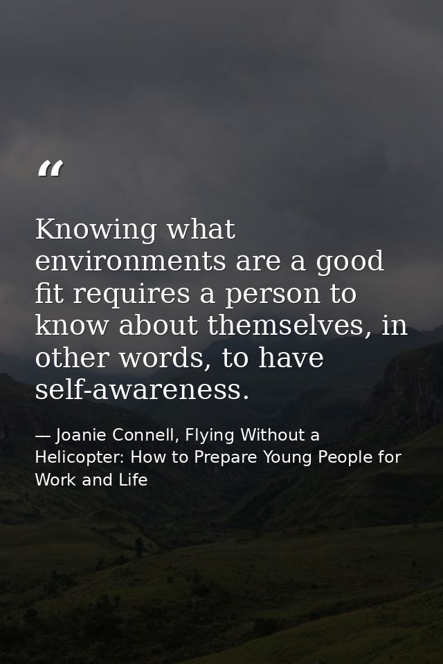 Knowing what environments are a good fit requires a person to know about themselves, in other words, to have self-awaren — Joanie Connell, Flying Without a Helicopter: How to Prepare Young People for Work and Life