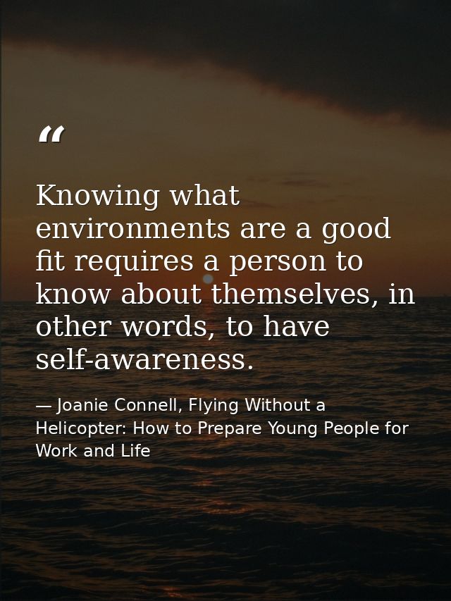 Knowing what environments are a good fit requires a person to know about themselves, in other words, to have self-awaren — Joanie Connell, Flying Without a Helicopter: How to Prepare Young People for Work and Life