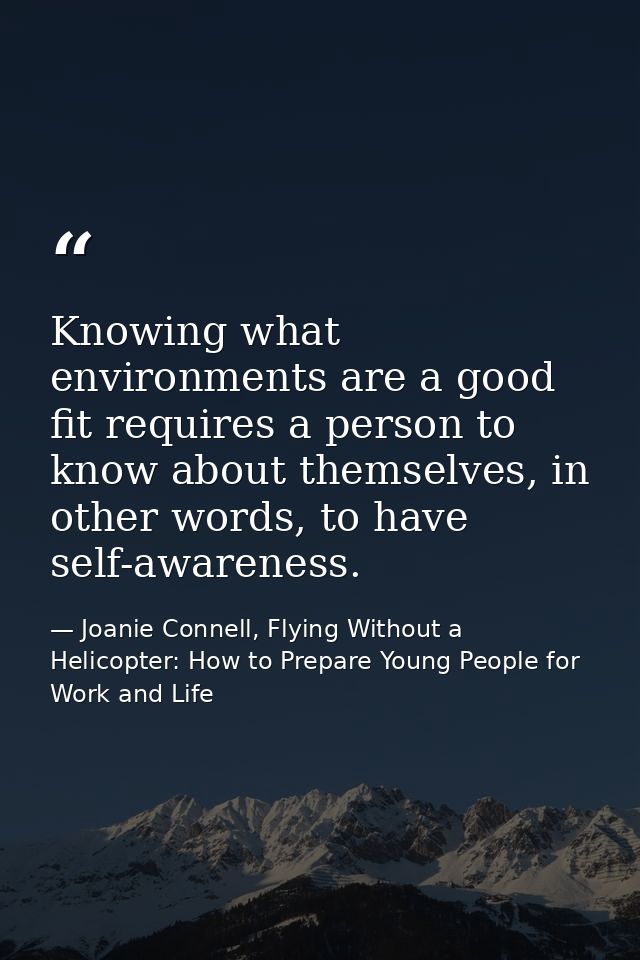 Knowing what environments are a good fit requires a person to know about themselves, in other words, to have self-awaren — Joanie Connell, Flying Without a Helicopter: How to Prepare Young People for Work and Life