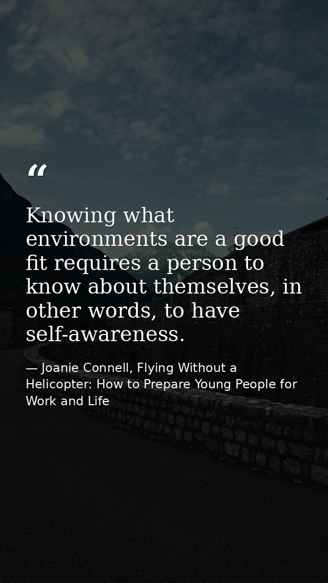 Knowing what environments are a good fit requires a person to know about themselves, in other words, to have self-awaren — Joanie Connell, Flying Without a Helicopter: How to Prepare Young People for Work and Life