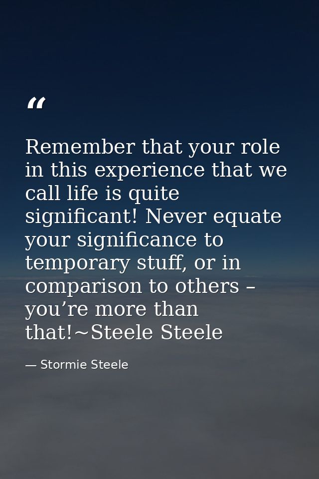Remember that your role in this experience that we call life is quite significant! Never equate your significance to tem — Stormie Steele