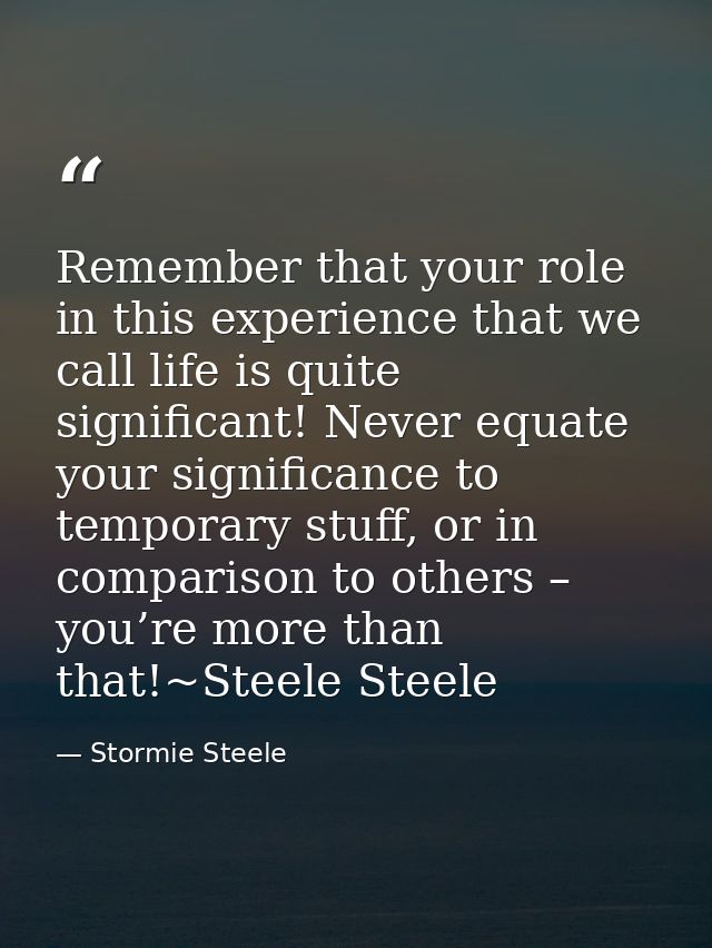 Remember that your role in this experience that we call life is quite significant! Never equate your significance to tem — Stormie Steele