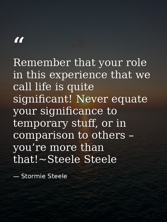 Remember that your role in this experience that we call life is quite significant! Never equate your significance to tem — Stormie Steele