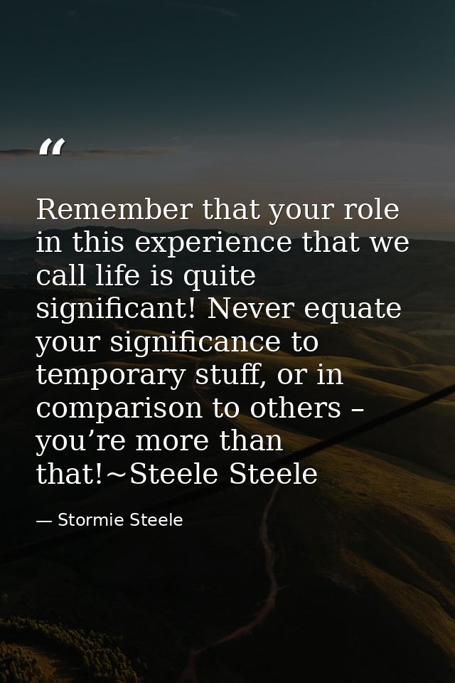 Remember that your role in this experience that we call life is quite significant! Never equate your significance to tem — Stormie Steele