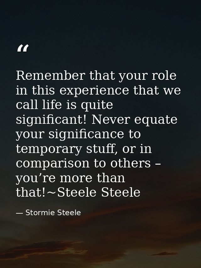 Remember that your role in this experience that we call life is quite significant! Never equate your significance to tem — Stormie Steele