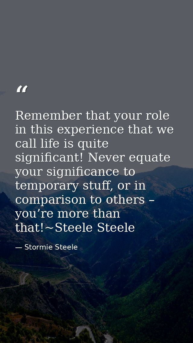 Remember that your role in this experience that we call life is quite significant! Never equate your significance to tem — Stormie Steele