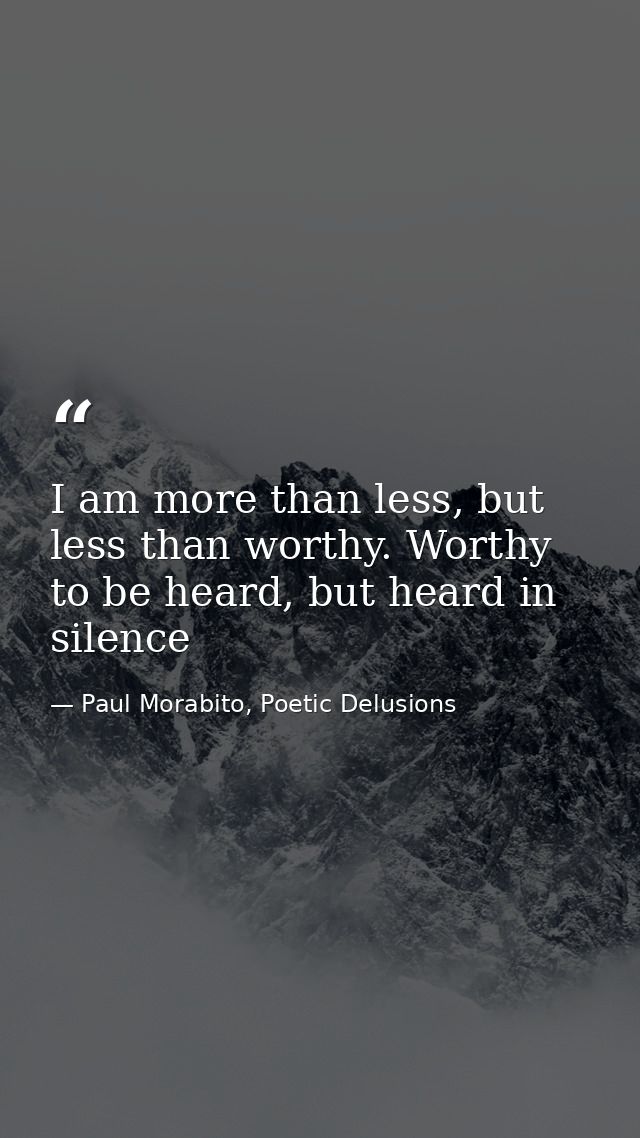 I am more than less, but less than worthy. Worthy to be heard, but heard in silence — Paul Morabito, Poetic Delusions