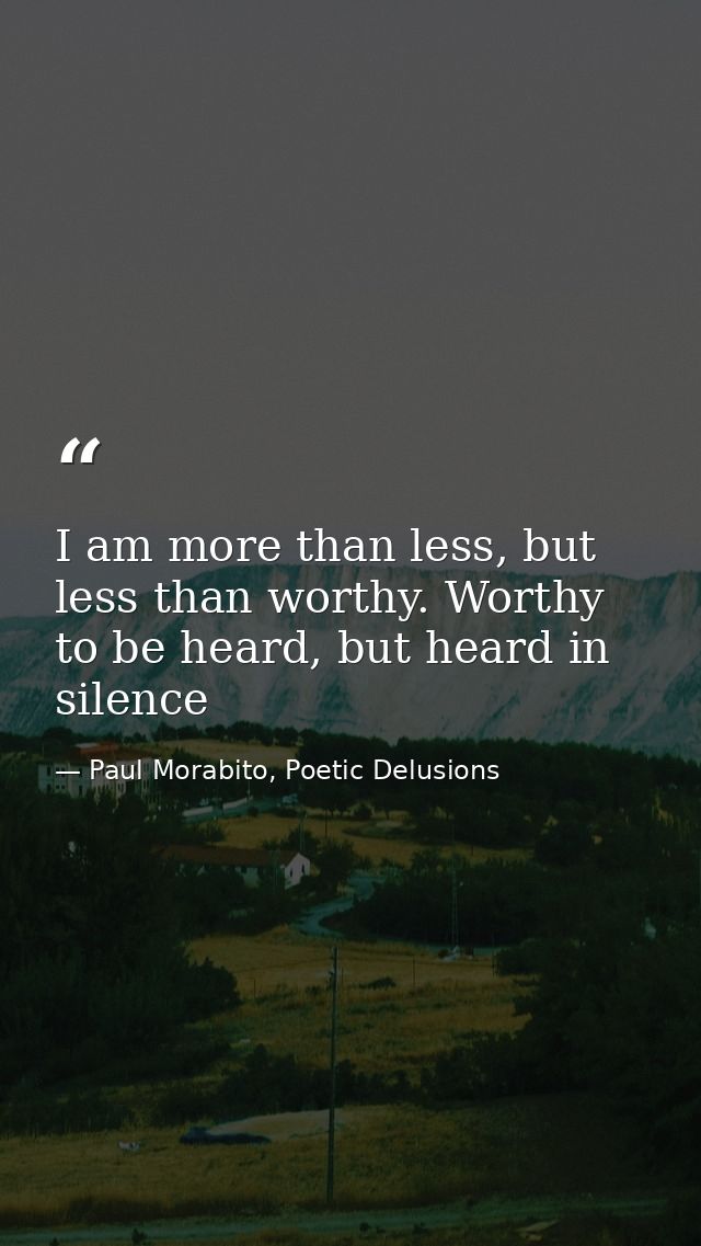 I am more than less, but less than worthy. Worthy to be heard, but heard in silence — Paul Morabito, Poetic Delusions