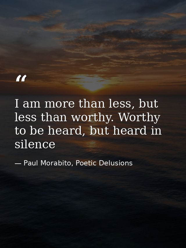 I am more than less, but less than worthy. Worthy to be heard, but heard in silence — Paul Morabito, Poetic Delusions