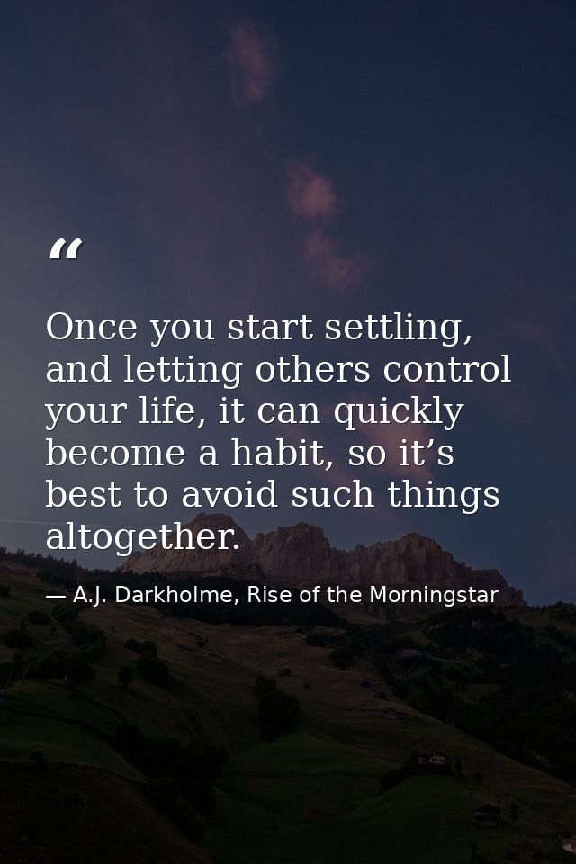 Once you start settling, and letting others control your life, it can quickly become a habit, so it’s best to avoid such — A.J. Darkholme, Rise of the Morningstar