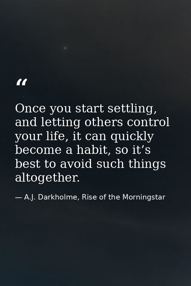 Once you start settling, and letting others control your life, it can quickly become a habit, so it’s best to avoid such — A.J. Darkholme, Rise of the Morningstar