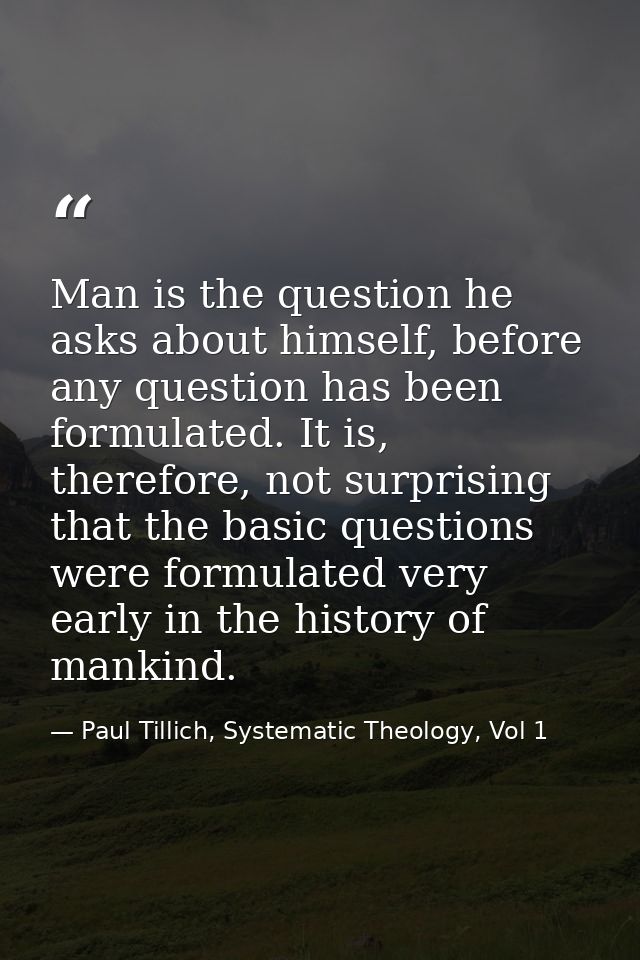 Man is the question he asks about himself, before any question has been formulated. It is, therefore, not surprising tha — Paul Tillich, Systematic Theology, Vol 1